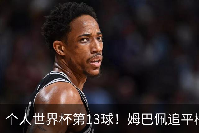 个人世界杯第13球！姆巴佩追平梅西 只差克洛泽纪录3球