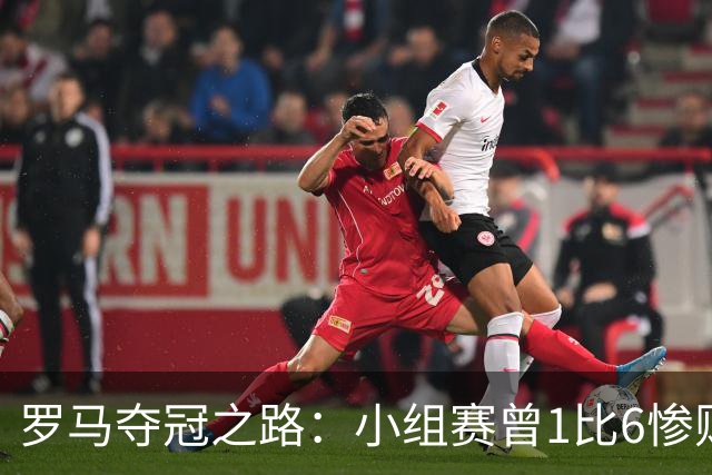 罗马夺冠之路：小组赛曾1比6惨败 4遇博德闪耀只1胜