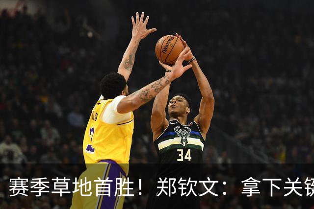 赛季草地首胜！郑钦文：拿下关键分很开心 放平心态全力拼搏
